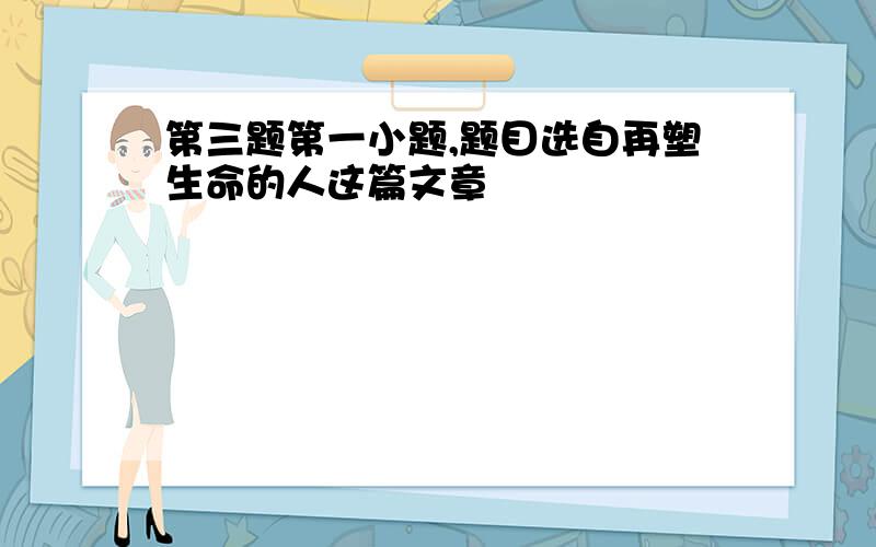 第三题第一小题,题目选自再塑生命的人这篇文章