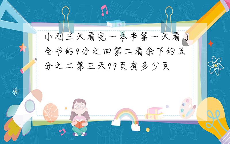 小刚三天看完一本书第一天看了全书的9分之四第二看余下的五分之二第三天99页有多少页