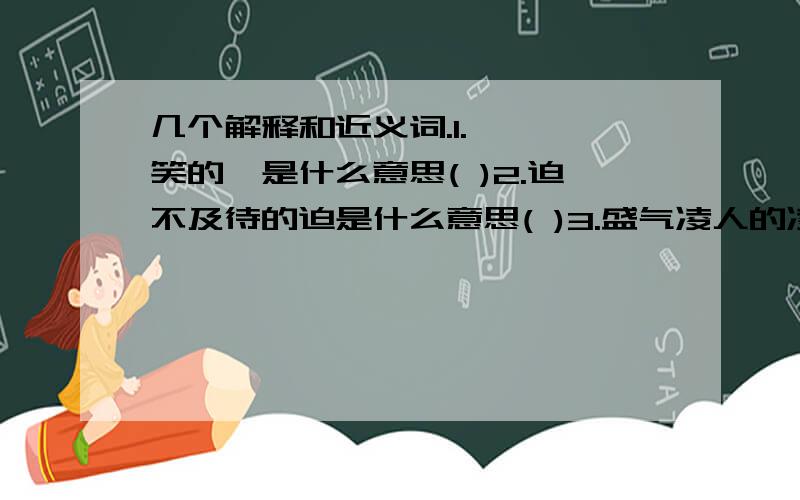 几个解释和近义词.1.莞尓一笑的莞是什么意思( )2.迫不及待的迫是什么意思( )3.盛气凌人的凌是什么意思( )近义词