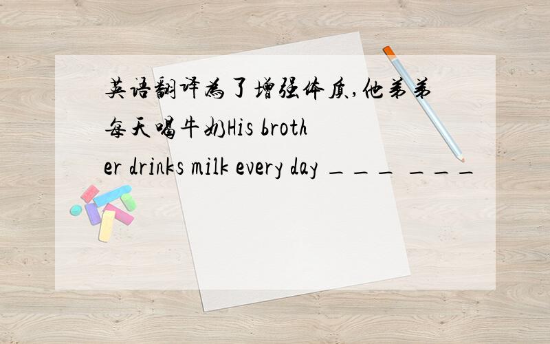 英语翻译为了增强体质,他弟弟每天喝牛奶His brother drinks milk every day ___ ___