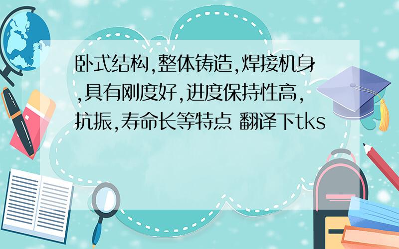 卧式结构,整体铸造,焊接机身,具有刚度好,进度保持性高,抗振,寿命长等特点 翻译下tks