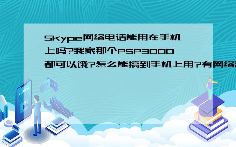 Skype网络电话能用在手机上吗?我家那个PSP3000都可以饿?怎么能搞到手机上用?有网络就能用吗?