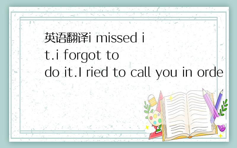 英语翻译i missed it.i forgot to do it.I ried to call you in orde