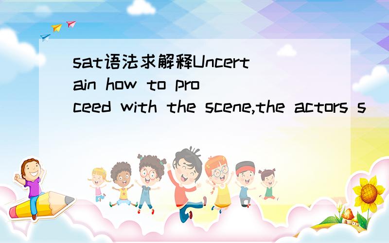 sat语法求解释Uncertain how to proceed with the scene,the actors s