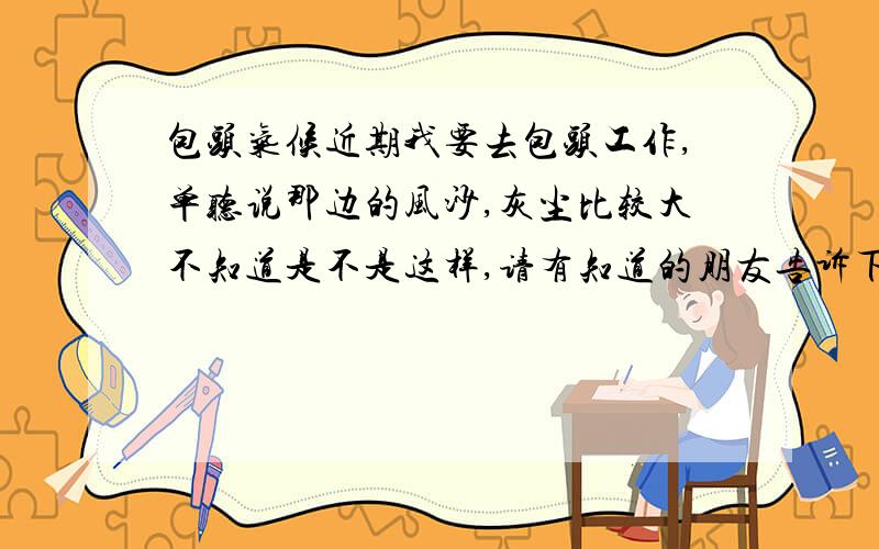 包头气候近期我要去包头工作,单听说那边的风沙,灰尘比较大不知道是不是这样,请有知道的朋友告诉下.