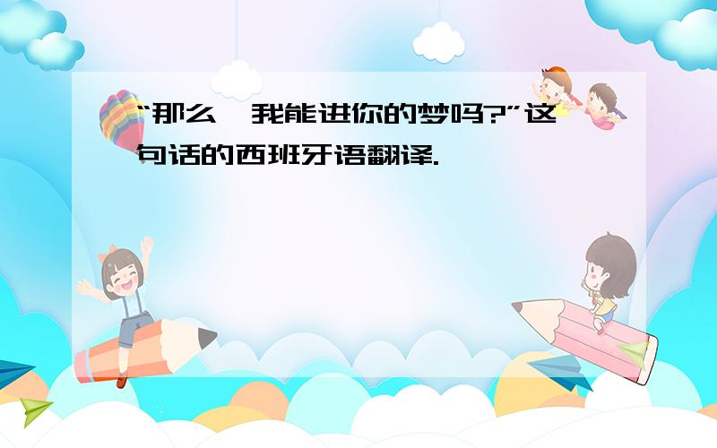 “那么,我能进你的梦吗?”这句话的西班牙语翻译.