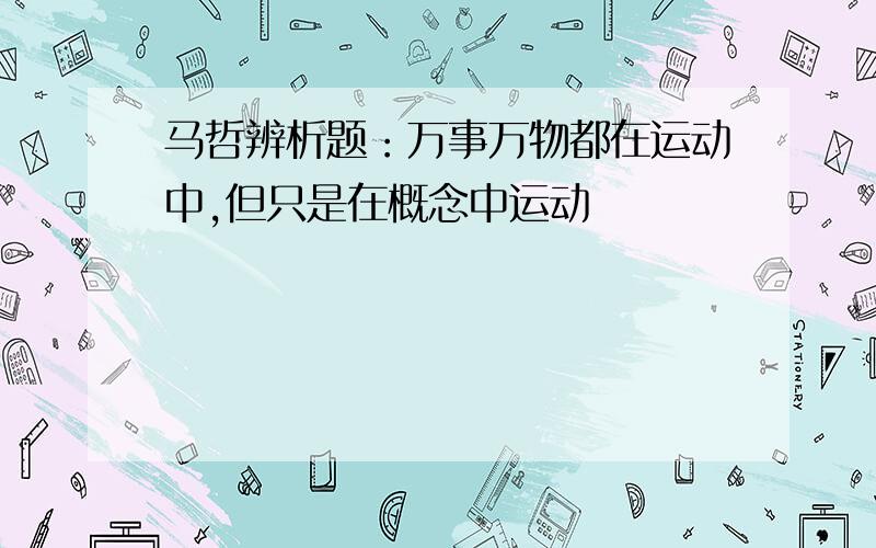 马哲辨析题：万事万物都在运动中,但只是在概念中运动