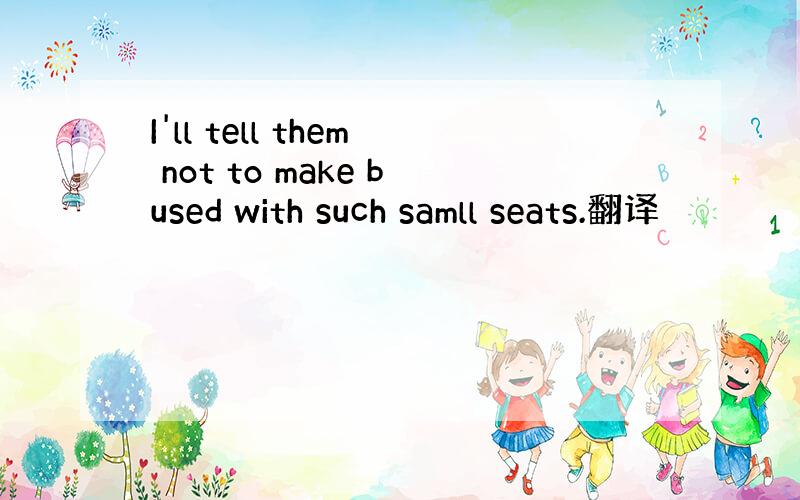 I'll tell them not to make bused with such samll seats.翻译