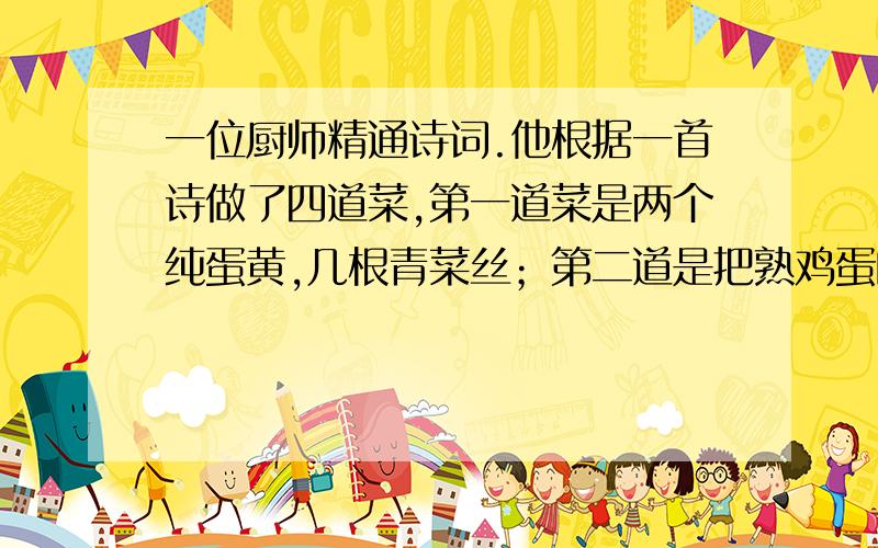 一位厨师精通诗词.他根据一首诗做了四道菜,第一道菜是两个纯蛋黄,几根青菜丝；第二道是把熟鸡蛋的蛋白切成小块,排成一字形,