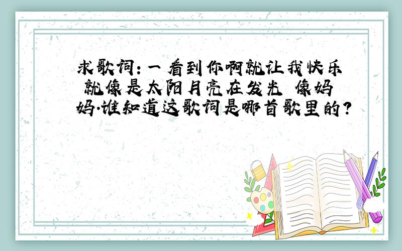 求歌词：一看到你啊就让我快乐 就像是太阳月亮在发光 像妈妈.谁知道这歌词是哪首歌里的?