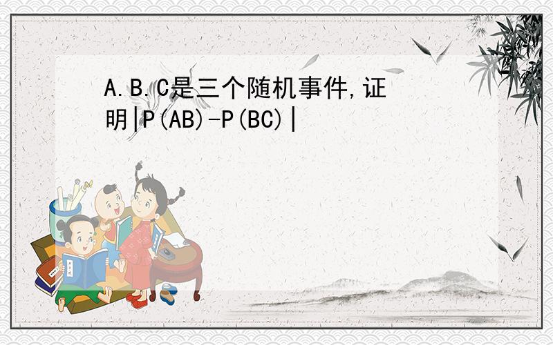 A.B.C是三个随机事件,证明|P(AB)-P(BC)|