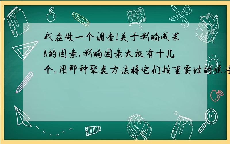 我在做一个调查!关于影响成果A的因素,影响因素大概有十几个,用那种聚类方法将它们按重要性的顺序分为3类或者4类?