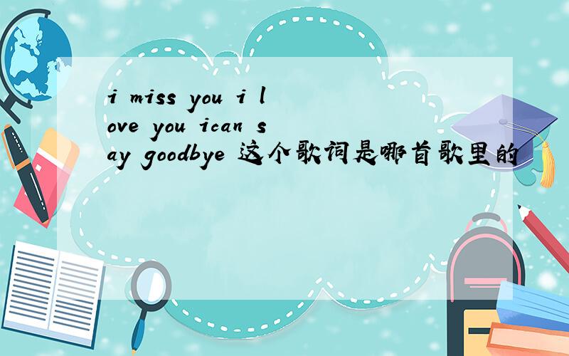 i miss you i love you ican say goodbye 这个歌词是哪首歌里的