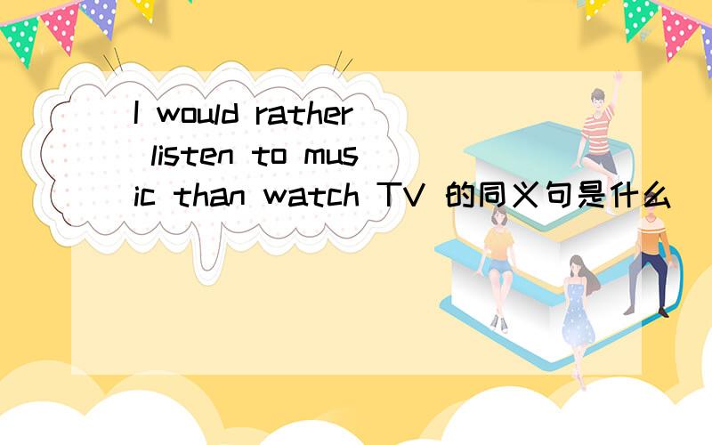 I would rather listen to music than watch TV 的同义句是什么