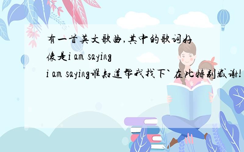 有一首英文歌曲,其中的歌词好像是i am saying i am saying谁知道帮我找下` 在此特别感谢!