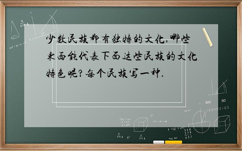 少数民族都有独特的文化,哪些东西能代表下面这些民族的文化特色呢?每个民族写一种.