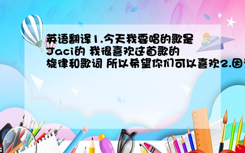 英语翻译1.今天我要唱的歌是Jaci的 我很喜欢这首歌的旋律和歌词 所以希望你们可以喜欢2.因为每次听到这首歌 我总能想