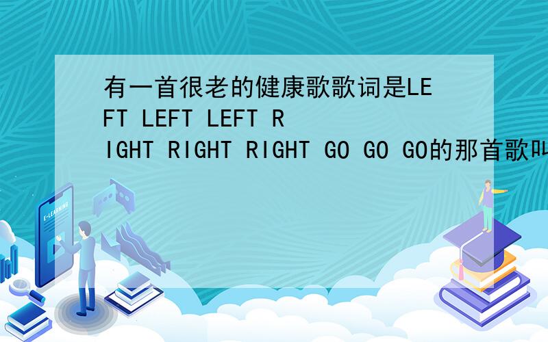 有一首很老的健康歌歌词是LEFT LEFT LEFT RIGHT RIGHT RIGHT GO GO GO的那首歌叫什么