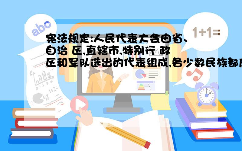 宪法规定:人民代表大会由省、自治 区,直辖市,特别行 政区和军队选出的代表组成,各少数民族都应当