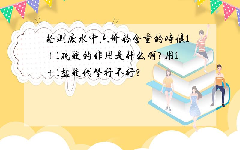 检测废水中六价铬含量的时候1+1硫酸的作用是什么啊?用1+1盐酸代替行不行?