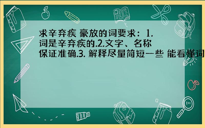 求辛弃疾 豪放的词要求：1.词是辛弃疾的.2.文字、名称保证准确.3. 解释尽量简短一些 能看懂词意就行4.越多越好