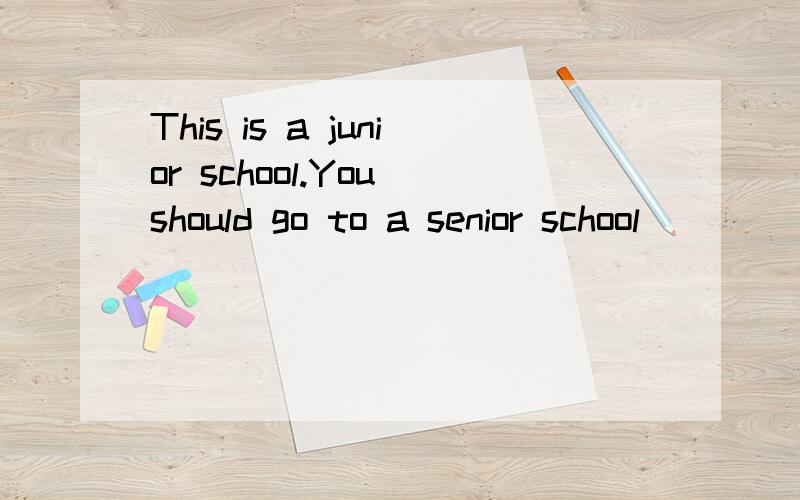 This is a junior school.You should go to a senior school ___