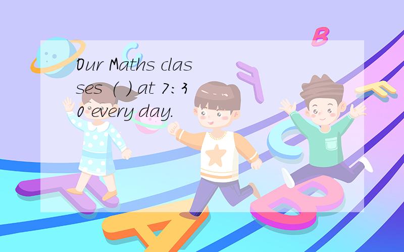 Our Maths classes ( ) at 7:30 every day.