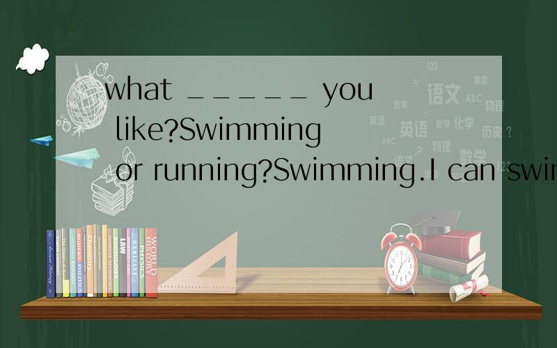 what _____ you like?Swimming or running?Swimming.I can swim