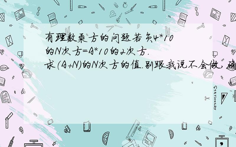 有理数乘方的问题若负4*10的N次方=A*10的2次方.求（A+N）的N次方的值.别跟我说不会做,确实有这么道题目