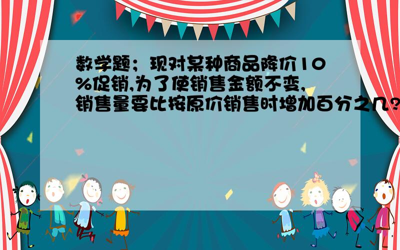 数学题；现对某种商品降价10%促销,为了使销售金额不变,销售量要比按原价销售时增加百分之几?