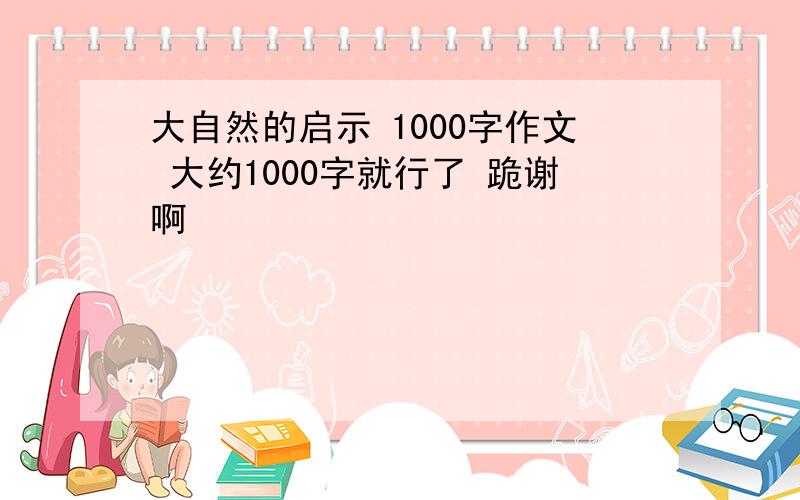 大自然的启示 1000字作文 大约1000字就行了 跪谢啊