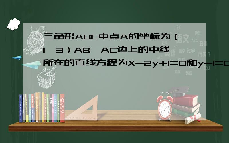 三角形ABC中点A的坐标为（1,3）AB,AC边上的中线所在的直线方程为X-2y+1=0和y-1=0求三角形ABC各边所