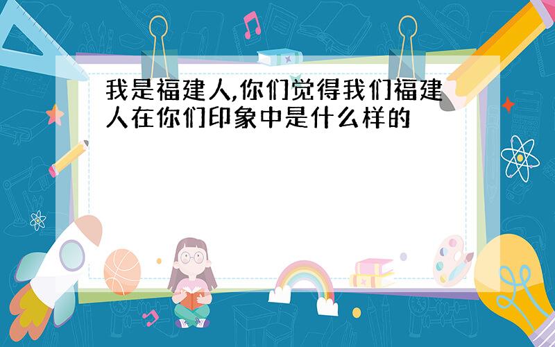 我是福建人,你们觉得我们福建人在你们印象中是什么样的