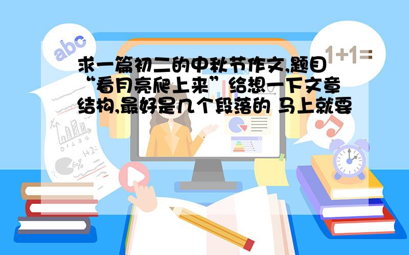 求一篇初二的中秋节作文,题目“看月亮爬上来”给想一下文章结构,最好是几个段落的 马上就要