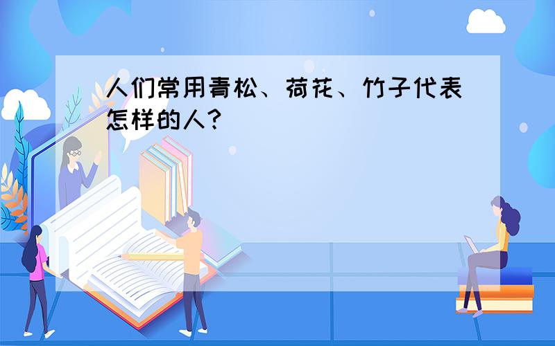 人们常用青松、荷花、竹子代表怎样的人?