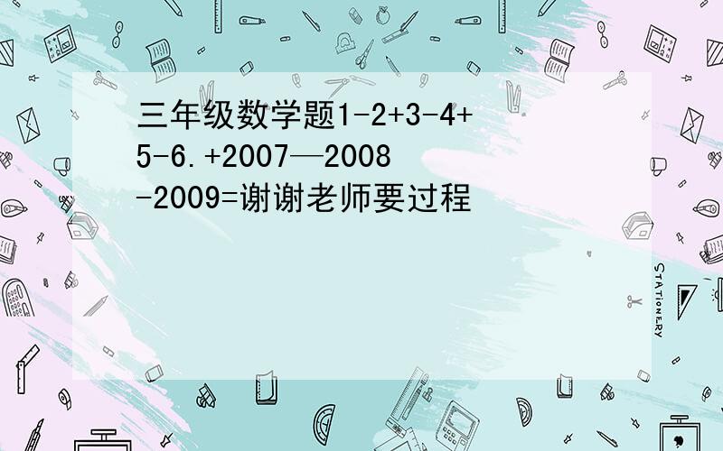 三年级数学题1-2+3-4+5-6.+2007—2008-2009=谢谢老师要过程