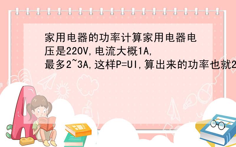 家用电器的功率计算家用电器电压是220V,电流大概1A,最多2~3A,这样P=UI,算出来的功率也就200多W,可是家用