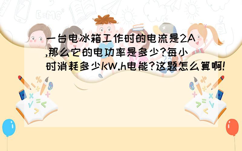 一台电冰箱工作时的电流是2A,那么它的电功率是多少?每小时消耗多少KW.h电能?这题怎么算啊!