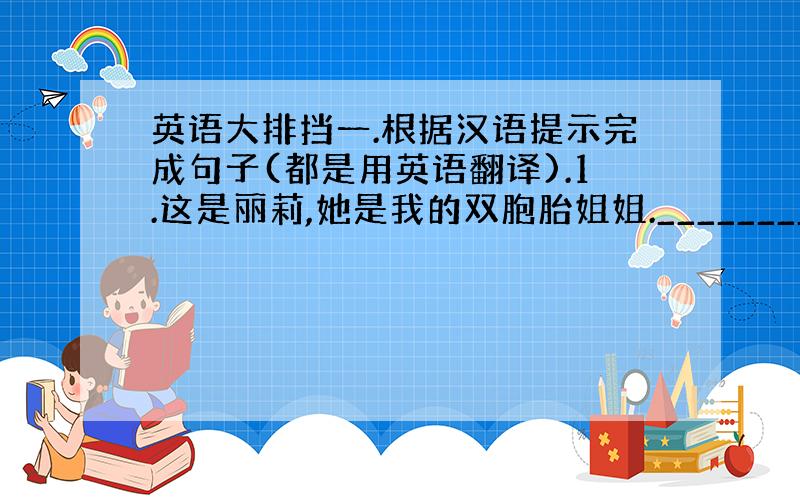 英语大排挡一.根据汉语提示完成句子(都是用英语翻译).1.这是丽莉,她是我的双胞胎姐姐.________________