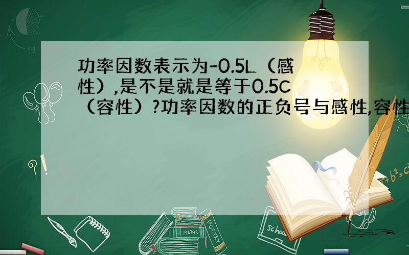 功率因数表示为-0.5L（感性）,是不是就是等于0.5C（容性）?功率因数的正负号与感性,容性的关系?