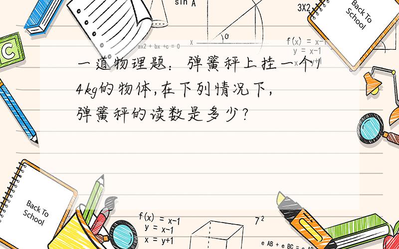 一道物理题：弹簧秤上挂一个14kg的物体,在下列情况下,弹簧秤的读数是多少?