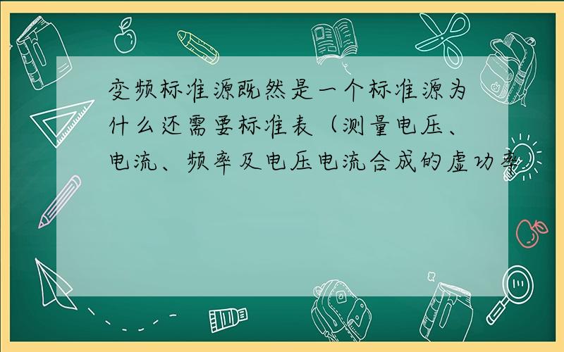 变频标准源既然是一个标准源为什么还需要标准表（测量电压、电流、频率及电压电流合成的虚功率