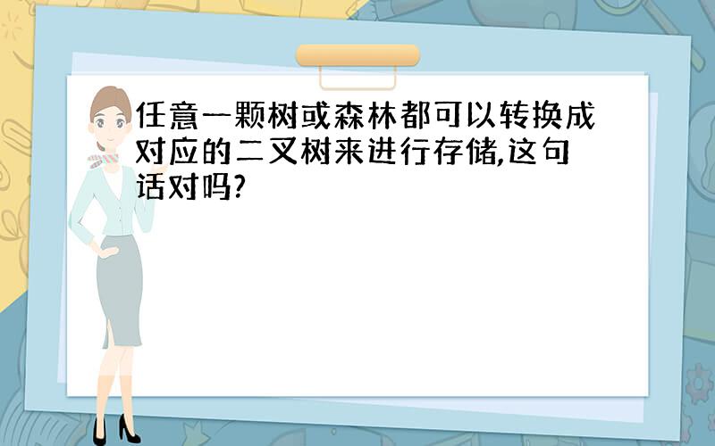 任意一颗树或森林都可以转换成对应的二叉树来进行存储,这句话对吗?