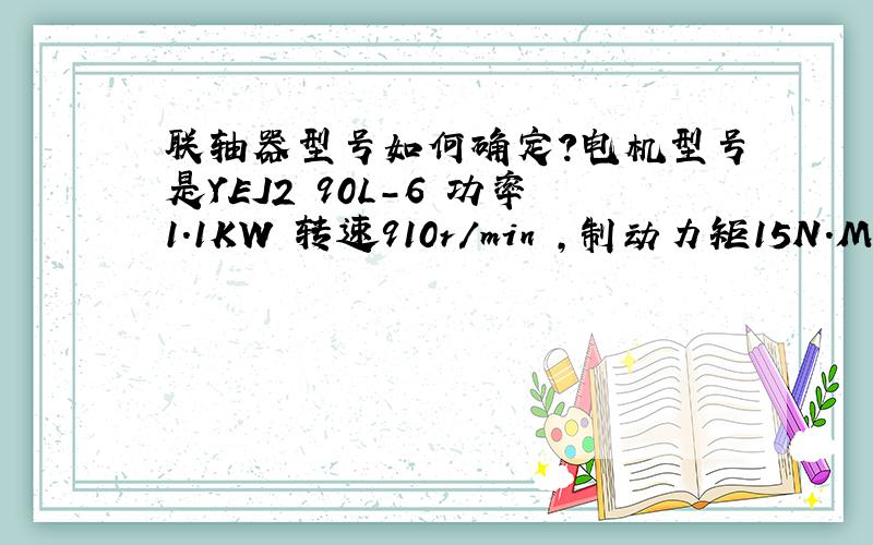 联轴器型号如何确定?电机型号是YEJ2 90L-6 功率1.1KW 转速910r/min ,制动力矩15N.M,减速机型