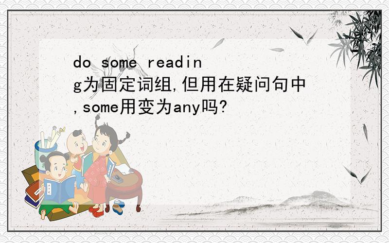 do some reading为固定词组,但用在疑问句中,some用变为any吗?