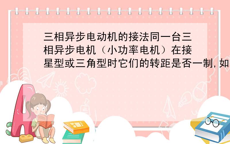 三相异步电动机的接法同一台三相异步电机（小功率电机）在接星型或三角型时它们的转距是否一制,如果一样,那么接星型和接三角型