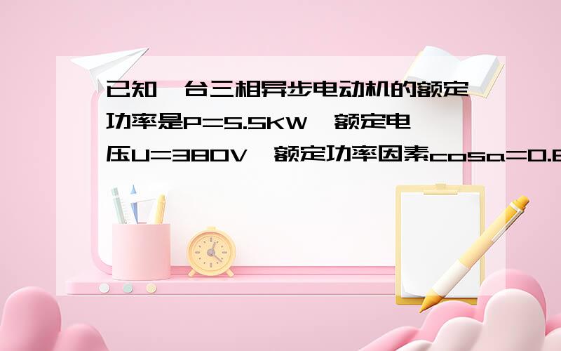 已知一台三相异步电动机的额定功率是P=5.5KW,额定电压U=380V,额定功率因素cosa=0.86,额定效率η=0.