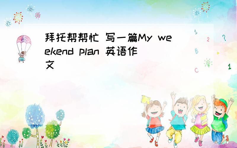 拜托帮帮忙 写一篇My weekend plan 英语作文