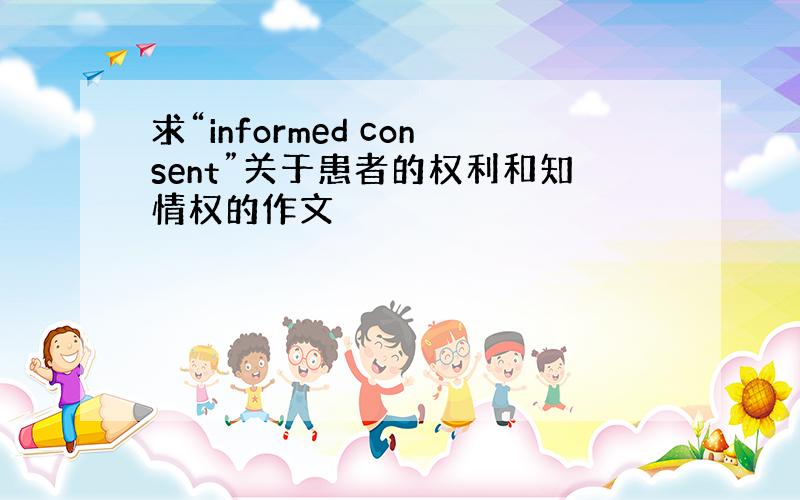 求“informed consent”关于患者的权利和知情权的作文