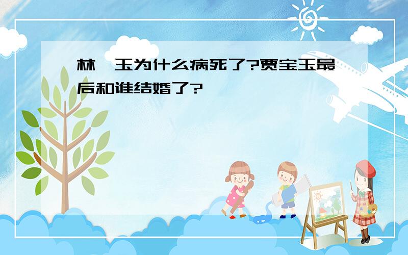 林黛玉为什么病死了?贾宝玉最后和谁结婚了?